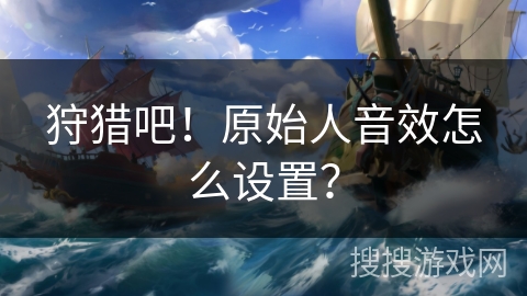 狩猎吧！原始人音效怎么设置？