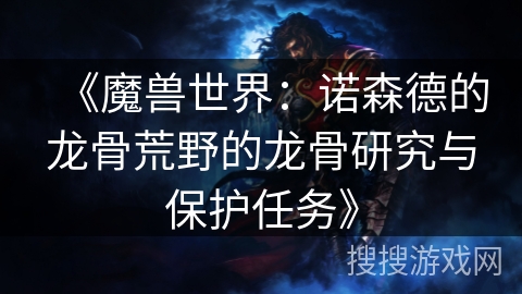 《魔兽世界：诺森德的龙骨荒野的龙骨研究与保护任务》