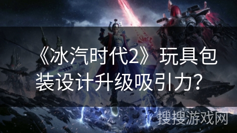 《冰汽时代2》玩具包装设计升级吸引力？