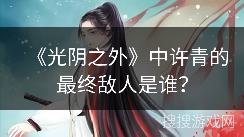 《光阴之外》中许青的最终敌人是谁? 《光阴之外》中许青的最终敌人是谁?