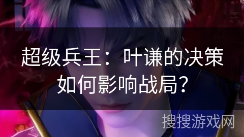 超级兵王：叶谦的决策如何影响战局？