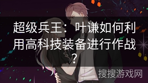 超级兵王：叶谦如何利用高科技装备进行作战？