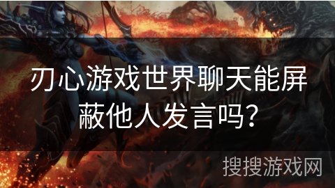 刃心游戏世界聊天能屏蔽他人发言吗？