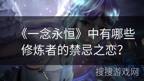 《一念永恒》中有哪些修炼者的禁忌之恋? 《一念永恒》中有哪些修炼者的禁忌之恋?