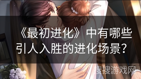 《最初进化》中有哪些引人入胜的进化场景? 《最初进化》中有哪些引人入胜的进化场景?