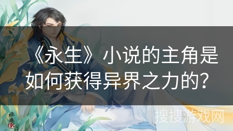 《永生》小说的主角是如何获得异界之力的? 《永生》小说的主角是如何获得异界之力的?