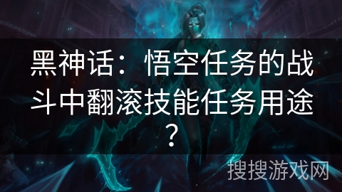 黑神话：悟空任务的战斗中翻滚技能任务用途？