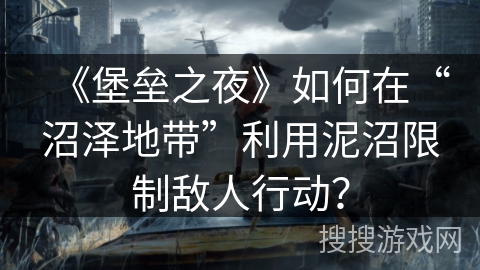 《堡垒之夜》如何在“沼泽地带”利用泥沼限制敌人行动？