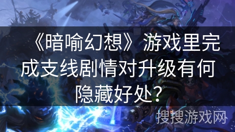 《暗喻幻想》游戏里完成支线剧情对升级有何隐藏好处? 《暗喻幻想》游戏里完成支线剧情对升级有何隐藏好处?