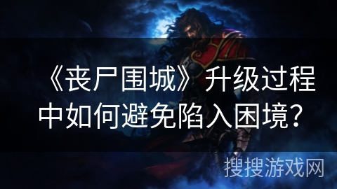 《丧尸围城》升级过程中如何避免陷入困境? 《丧尸围城》升级过程中如何避免陷入困境?