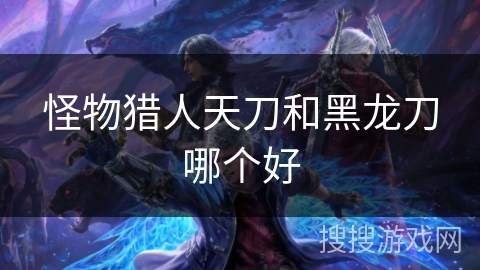 怪物猎人天刀和黑龙刀哪个好