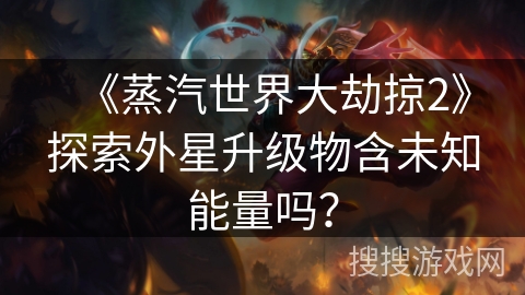 《蒸汽世界大劫掠2》探索外星升级物含未知能量吗？