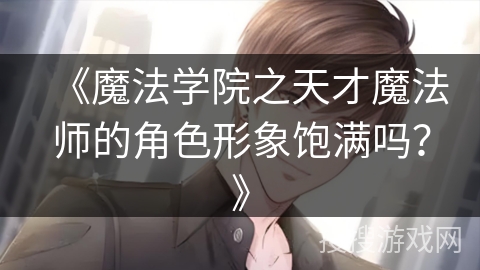 《魔法学院之天才魔法师的角色形象饱满吗？》