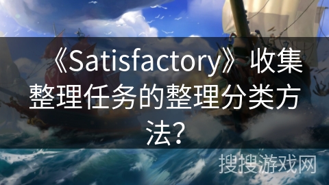 《Satisfactory》收集整理任务的整理分类方法？