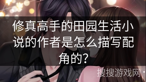 修真高手的田园生活小说的作者是怎么描写配角的？