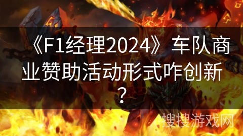 《F1经理2024》车队商业赞助活动形式咋创新？