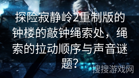 探险寂静岭2重制版的钟楼的敲钟绳索处，绳索的拉动顺序与声音谜题？