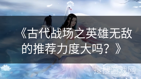 《古代战场之英雄无敌的推荐力度大吗？》