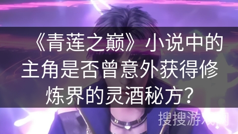 《青莲之巅》小说中的主角是否曾意外获得修炼界的灵酒秘方？