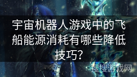 宇宙机器人游戏中的飞船能源消耗有哪些降低技巧？