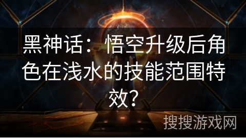 黑神话：悟空升级后角色在浅水的技能范围特效？