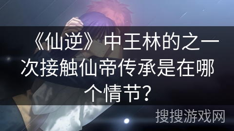 《仙逆》中王林的之一次接触仙帝传承是在哪个情节？