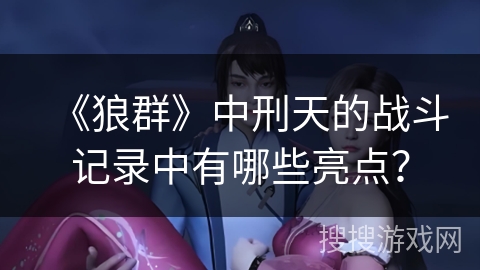 《狼群》中刑天的战斗记录中有哪些亮点? 《狼群》中刑天的战斗记录中有哪些亮点?