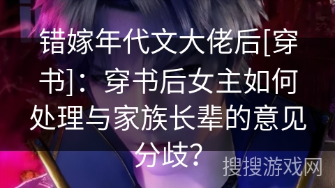 错嫁年代文大佬后[穿书]：穿书后女主如何处理与家族长辈的意见分歧？