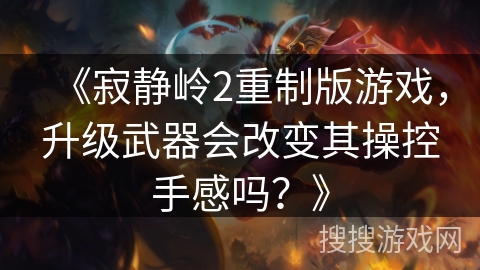《寂静岭2重制版游戏,升级武器会改变其操控手感吗?》 《寂静岭2重制版游戏,升级武器会改变其操控手感吗?》