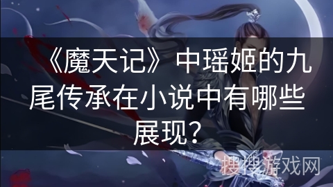 《魔天记》中瑶姬的九尾传承在小说中有哪些展现? 《魔天记》中瑶姬的九尾传承在小说中有哪些展现?