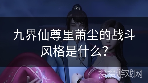 九界仙尊里萧尘的战斗风格是什么？