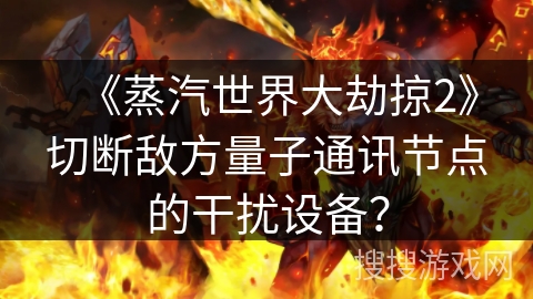 《蒸汽世界大劫掠2》切断敌方量子通讯节点的干扰设备？