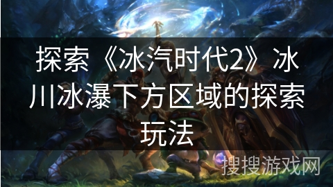 探索《冰汽时代2》冰川冰瀑下方区域的探索玩法 探索《冰汽时代2》冰川冰瀑下方区域的探索玩法