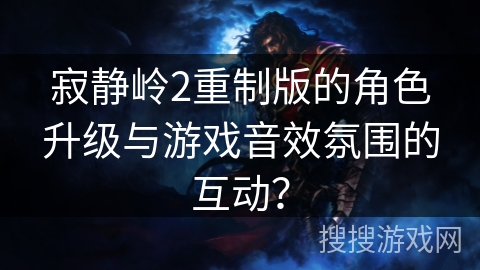 寂静岭2重制版的角色升级与游戏音效氛围的互动? 寂静岭2重制版的角色升级与游戏音效氛围的互动?