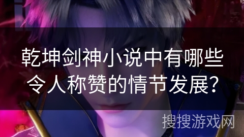 乾坤剑神小说中有哪些令人称赞的情节发展？