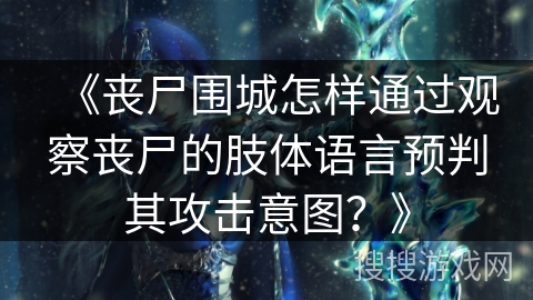 《丧尸围城怎样通过观察丧尸的肢体语言预判其攻击意图?》 《丧尸围城怎样通过观察丧尸的肢体语言预判其攻击意图?》