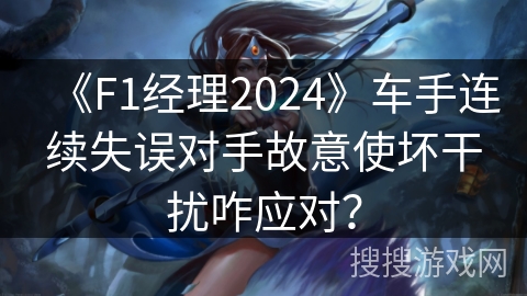 《F1经理2024》车手连续失误对手故意使坏干扰咋应对？