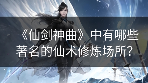 《仙剑神曲》中有哪些著名的仙术修炼场所？