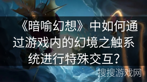 《暗喻幻想》中如何通过游戏内的幻境之触系统进行特殊交互？