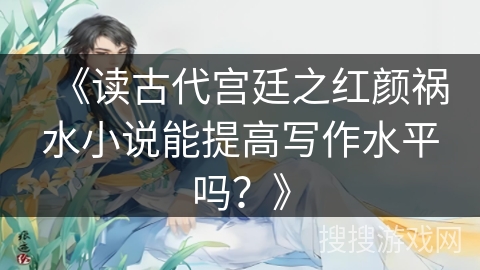 《读古代宫廷之红颜祸水小说能提高写作水平吗？》