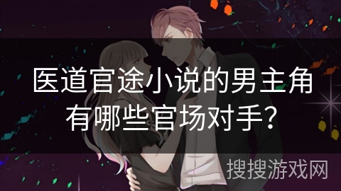 医道官途小说的男主角有哪些官场对手？