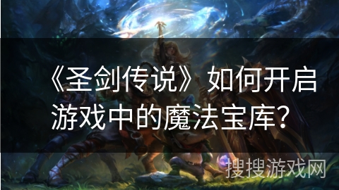 《圣剑传说》如何开启游戏中的魔法宝库? 《圣剑传说》如何开启游戏中的魔法宝库?