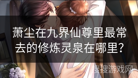 萧尘在九界仙尊里最常去的修炼灵泉在哪里？