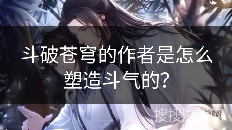 斗破苍穹的作者是怎么塑造斗气的？