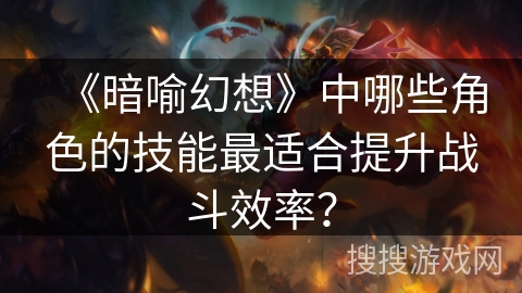 《暗喻幻想》中哪些角色的技能最适合提升战斗效率？
