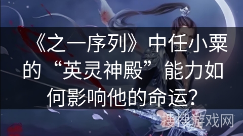 《之一序列》中任小粟的“英灵神殿”能力如何影响他的命运？