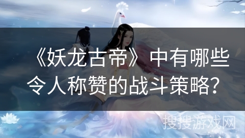 《妖龙古帝》中有哪些令人称赞的战斗策略？