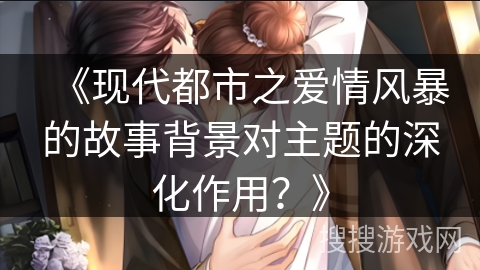 《现代都市之爱情风暴的故事背景对主题的深化作用？》