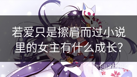 若爱只是擦肩而过小说里的女主有什么成长？