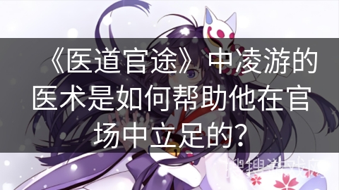 《医道官途》中凌游的医术是如何帮助他在官场中立足的？